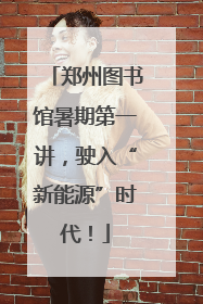 郑州图书馆暑期第一讲，驶入“新能源”时代！