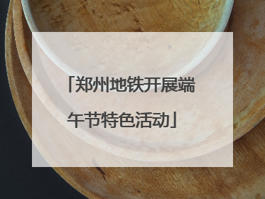 郑州地铁开展端午节特色活动