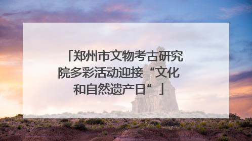 郑州市文物考古研究院多彩活动迎接“文化和自然遗产日”