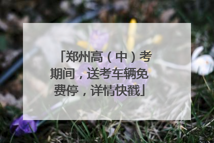 郑州高（中）考期间，送考车辆免费停，详情快戳
