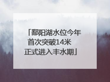 鄱阳湖水位今年首次突破14米 正式进入丰水期