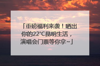 重磅福利来袭！晒出你的22℃昆明生活，演唱会门票等你拿~