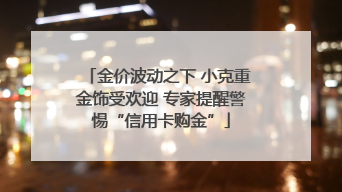 金价波动之下 小克重金饰受欢迎 专家提醒警惕“信用卡购金”