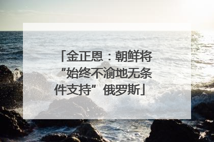 金正恩：朝鲜将“始终不渝地无条件支持”俄罗斯