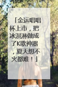 金运唱唱杯上市，把冰淇淋做成了K歌神器，夏天想不火都难！