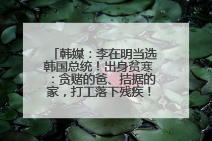 韩媒：李在明当选韩国总统！出身贫寒：贪赌的爸、拮据的家，打工落下残疾！如今仍官司缠身