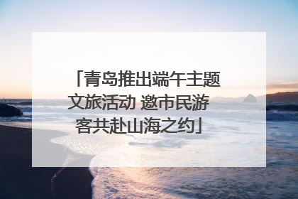 青岛推出端午主题文旅活动 邀市民游客共赴山海之约