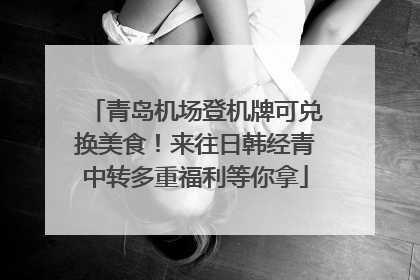 青岛机场登机牌可兑换美食！来往日韩经青中转多重福利等你拿