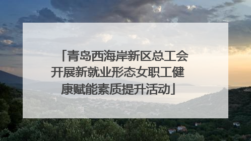 青岛西海岸新区总工会开展新就业形态女职工健康赋能素质提升活动