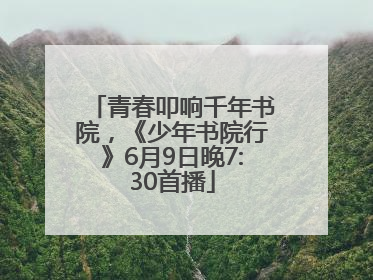青春叩响千年书院，《少年书院行》6月9日晚7:30首播