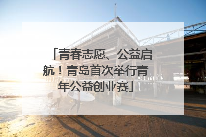 青春志愿、公益启航！青岛首次举行青年公益创业赛