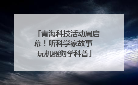 青海科技活动周启幕！听科学家故事 玩机器狗学科普
