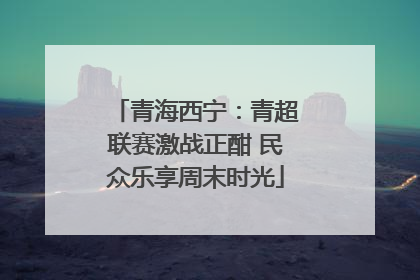 青海西宁：青超联赛激战正酣 民众乐享周末时光