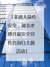 非遗大鼓传安全，湖北孝感开展安全宣传咨询日主题活动