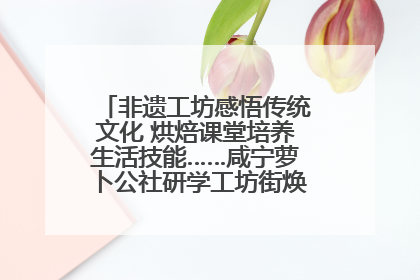 非遗工坊感悟传统文化 烘焙课堂培养生活技能……咸宁萝卜公社研学工坊街焕新迎“双节”