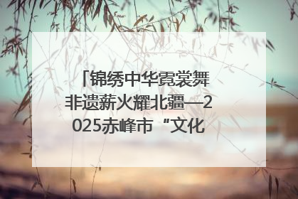 锦绣中华霓裳舞 非遗薪火耀北疆—2025赤峰市“文化和自然遗产日”非遗宣传展示活动纪实