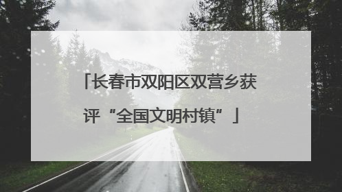 长春市双阳区双营乡获评“全国文明村镇”