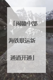 闽赣中部海铁联运新通道开通