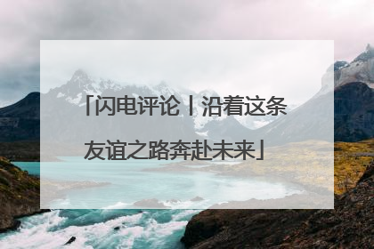 闪电评论丨沿着这条友谊之路奔赴未来