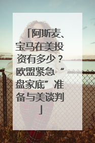 阿斯麦、宝马在美投资有多少？欧盟紧急“盘家底”准备与美谈判