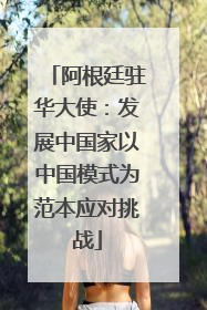 阿根廷驻华大使：发展中国家以中国模式为范本应对挑战