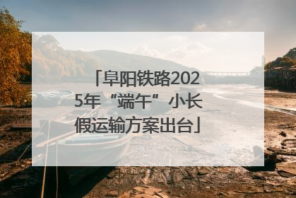 阜阳铁路2025年“端午”小长假运输方案出台