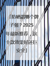 防晒霜哪个牌子强？2025年最新推荐，这十款效果好还巨安全