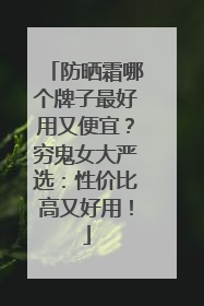 防晒霜哪个牌子最好用又便宜？穷鬼女大严选：性价比高又好用！