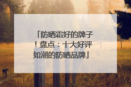 防晒霜好的牌子！盘点：十大好评如潮的防晒品牌
