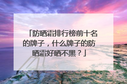 防晒霜排行榜前十名的牌子，什么牌子的防晒霜好晒不黑？