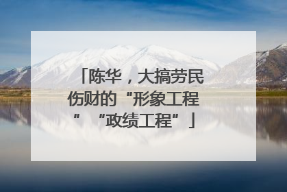 陈华，大搞劳民伤财的“形象工程”“政绩工程”