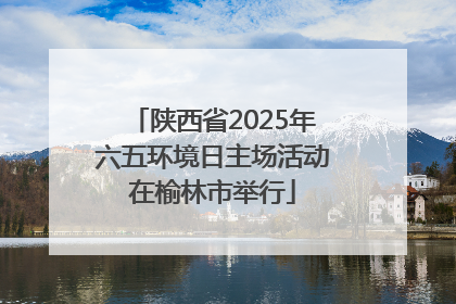 陕西省2025年六五环境日主场活动在榆林市举行
