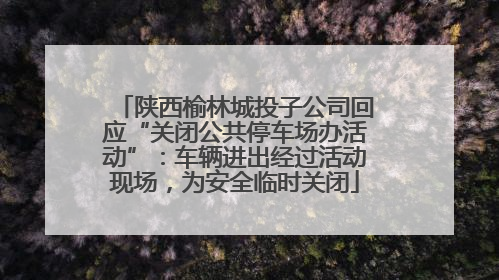 陕西榆林城投子公司回应“关闭公共停车场办活动”：车辆进出经过活动现场，为安全临时关闭