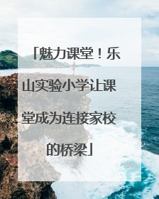 魅力课堂！乐山实验小学让课堂成为连接家校的桥梁