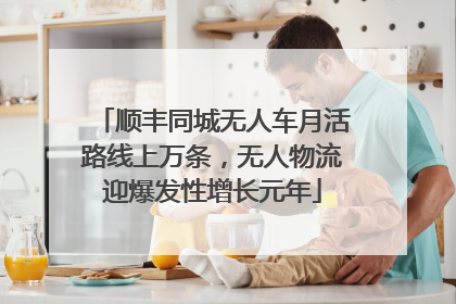 顺丰同城无人车月活路线上万条，无人物流迎爆发性增长元年
