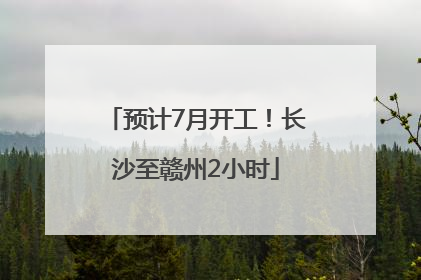 预计7月开工！长沙至赣州2小时