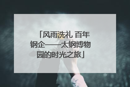 风雨洗礼 百年钢企——太钢博物园的时光之旅