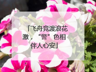 飞舟竞渡浪花激，“警”色相伴人心安