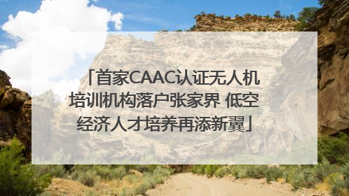 首家CAAC认证无人机培训机构落户张家界 低空经济人才培养再添新翼