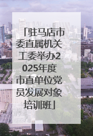 驻马店市委直属机关工委举办2025年度市直单位党员发展对象培训班