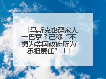 马斯克也遭家人一巴掌？已称“不想为美国政府所为承担责任”！