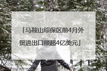 马鞍山综保区前4月外贸进出口额超4亿美元
