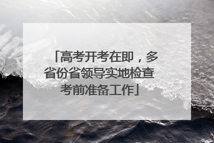 高考开考在即，多省份省领导实地检查考前准备工作