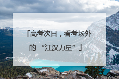 高考次日，看考场外的 “江汉力量”
