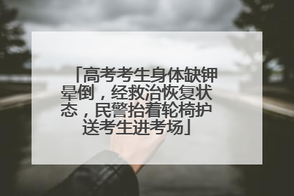 高考考生身体缺钾晕倒，经救治恢复状态，民警抬着轮椅护送考生进考场