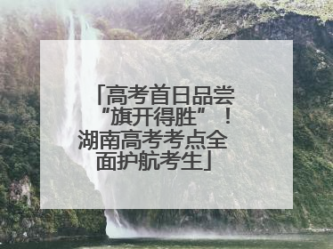 高考首日品尝“旗开得胜”！湖南高考考点全面护航考生