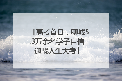 高考首日，聊城5.3万余名学子自信迎战人生大考