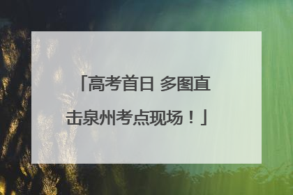 高考首日 多图直击泉州考点现场！