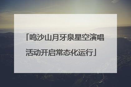 鸣沙山月牙泉星空演唱活动开启常态化运行