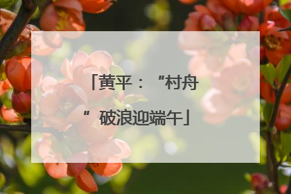 黄平：“村舟”破浪迎端午